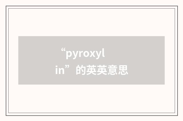 “pyroxylin”的英英意思