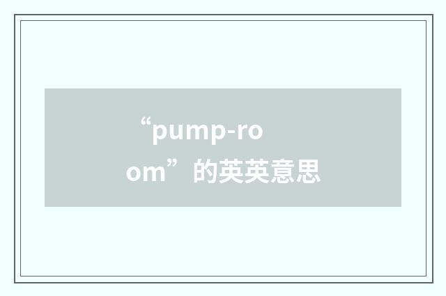 “pump-room”的英英意思