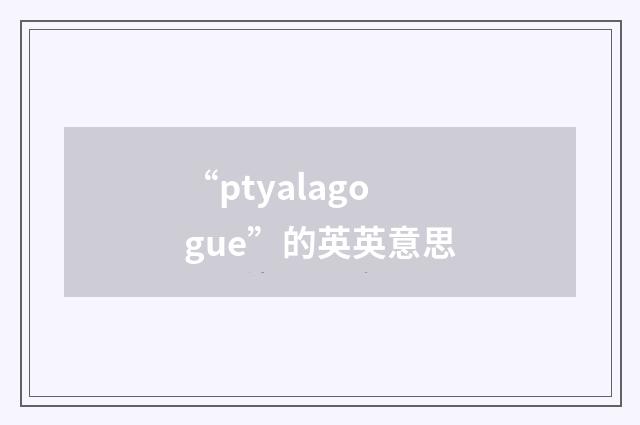 “ptyalagogue”的英英意思
