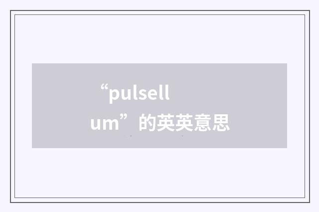 “pulsellum”的英英意思