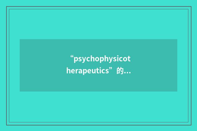 “psychophysicotherapeutics”的英英意思