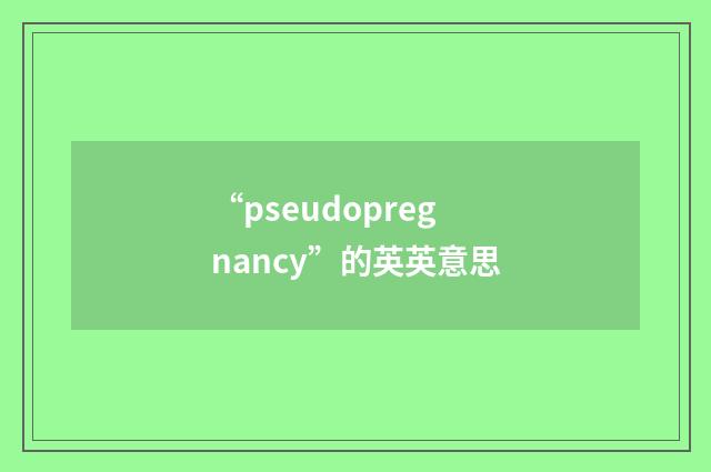 “pseudopregnancy”的英英意思