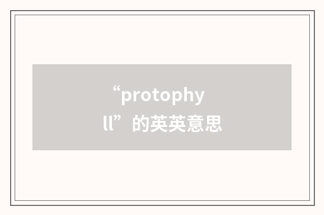 “protophyll”的英英意思