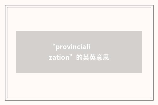“provincialization”的英英意思