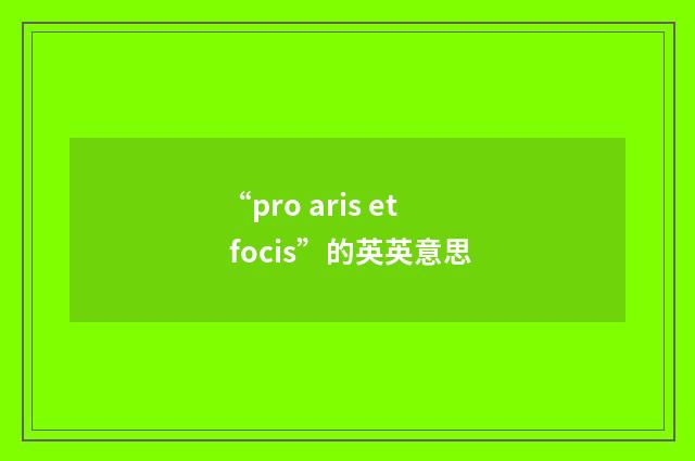“pro aris et focis”的英英意思