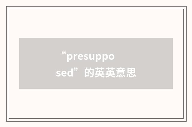 “presupposed”的英英意思