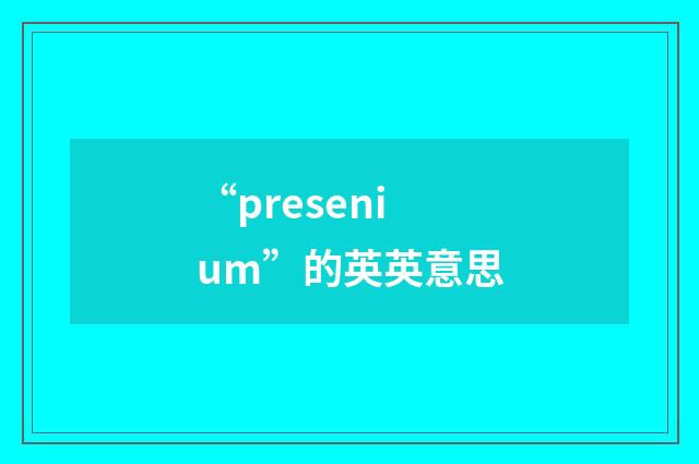 “presenium”的英英意思