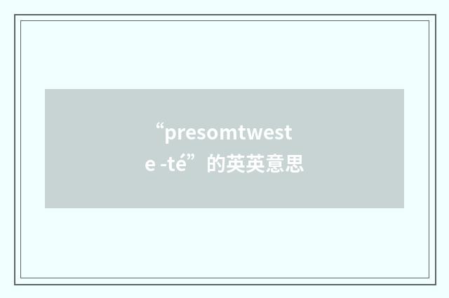 “presomtweste -té”的英英意思
