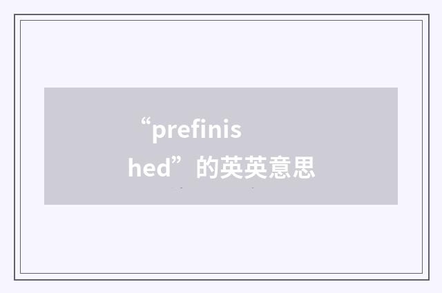 “prefinished”的英英意思
