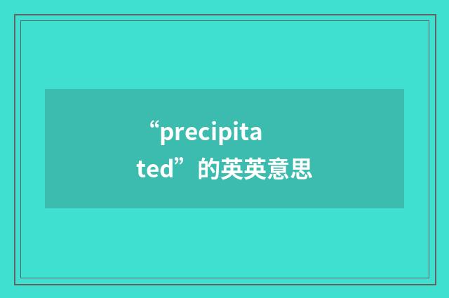 “precipitated”的英英意思