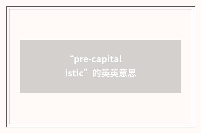 “pre-capitalistic”的英英意思