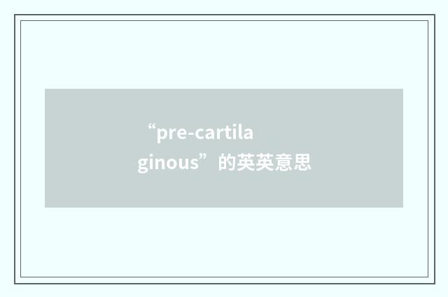 “pre-cartilaginous”的英英意思