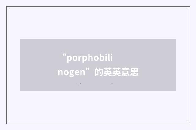 “porphobilinogen”的英英意思