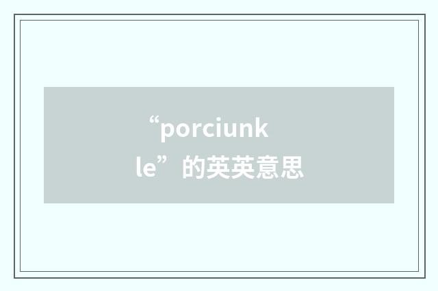 “porciunkle”的英英意思