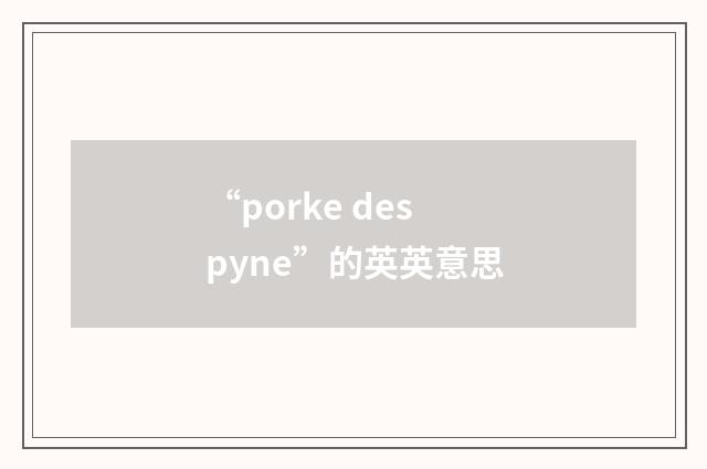 “porke despyne”的英英意思