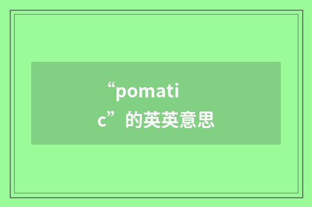 “pomatic”的英英意思