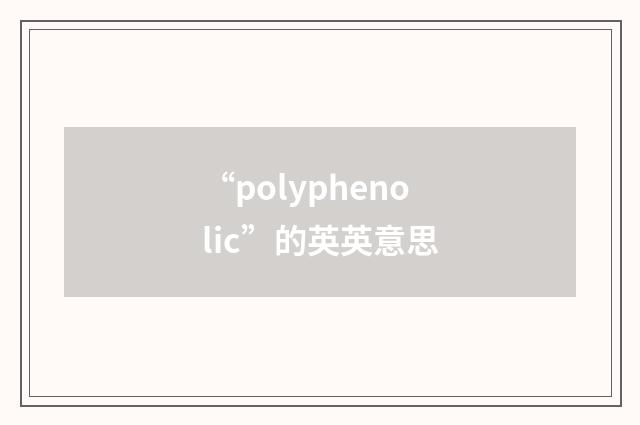 “polyphenolic”的英英意思