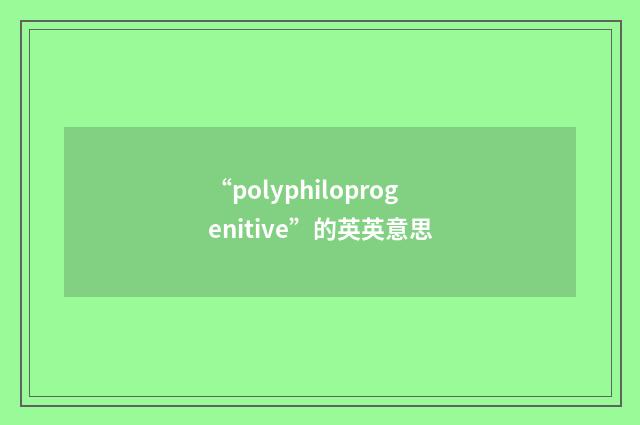 “polyphiloprogenitive”的英英意思