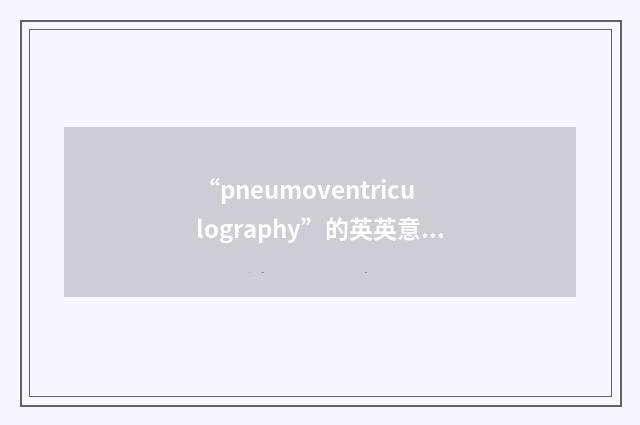 “pneumoventriculography”的英英意思