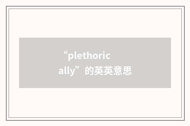“plethorically”的英英意思