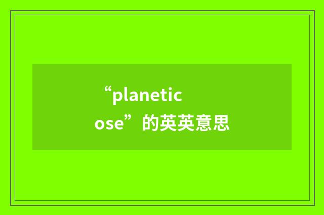 “planeticose”的英英意思