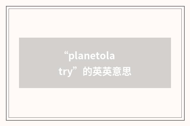 “planetolatry”的英英意思
