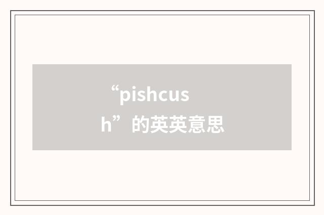 “pishcush”的英英意思