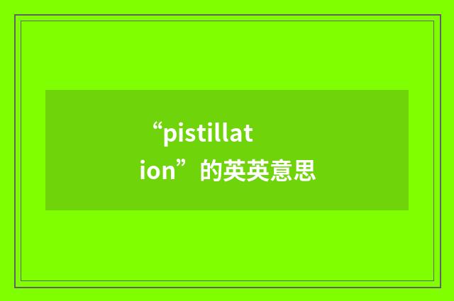 “pistillation”的英英意思