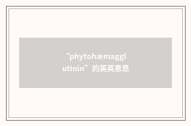“phytohæmagglutinin”的英英意思