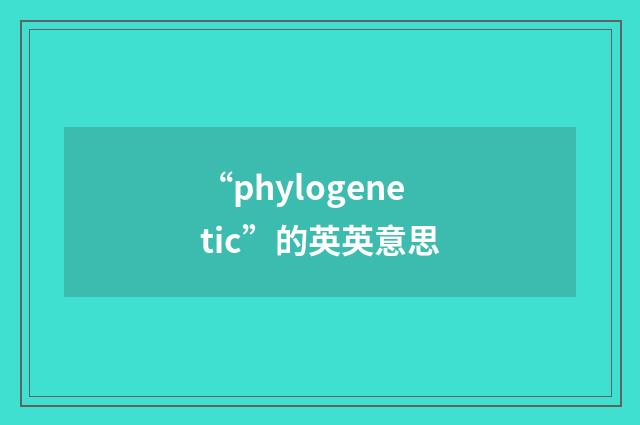“phylogenetic”的英英意思