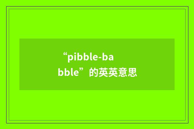 “pibble-babble”的英英意思