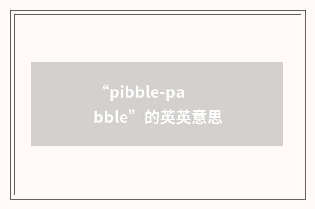 “pibble-pabble”的英英意思
