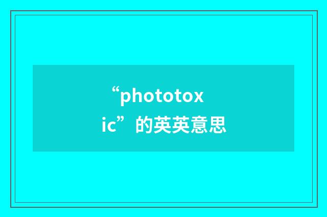 “phototoxic”的英英意思