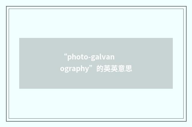 “photo-galvanography”的英英意思