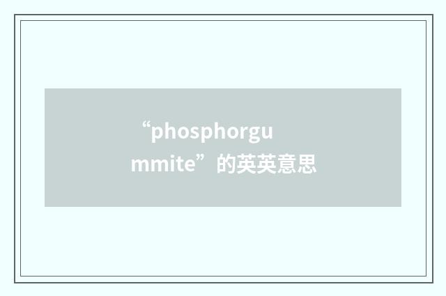 “phosphorgummite”的英英意思