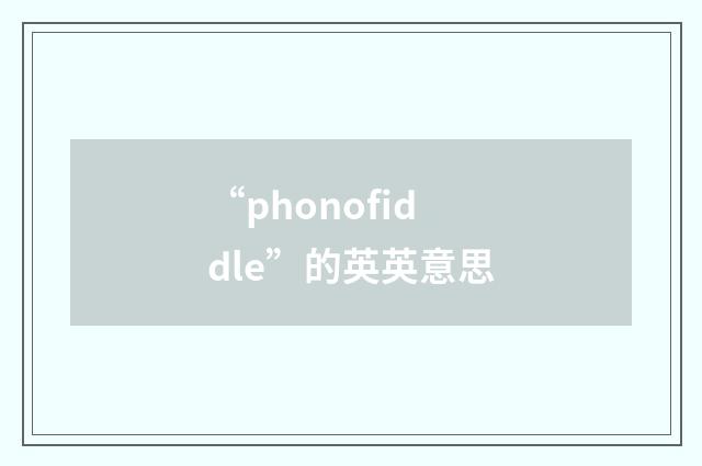 “phonofiddle”的英英意思