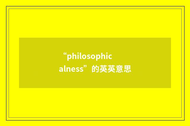 “philosophicalness”的英英意思