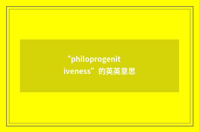 “philoprogenitiveness”的英英意思