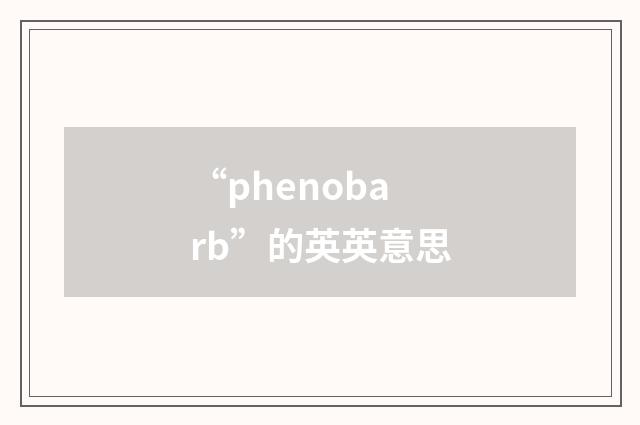 “phenobarb”的英英意思
