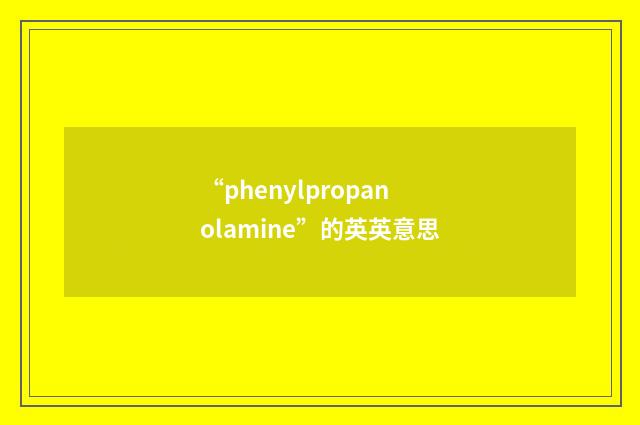 “phenylpropanolamine”的英英意思