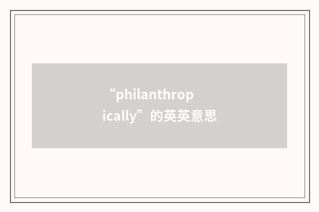 “philanthropically”的英英意思