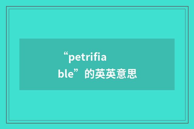 “petrifiable”的英英意思