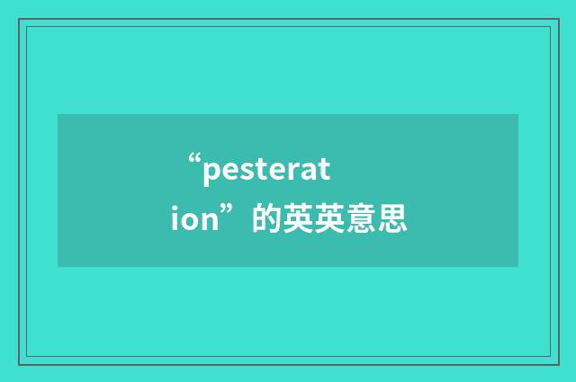 “pesteration”的英英意思