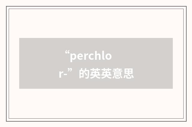 “perchlor-”的英英意思