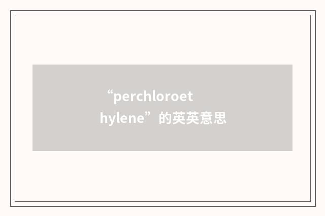 “perchloroethylene”的英英意思
