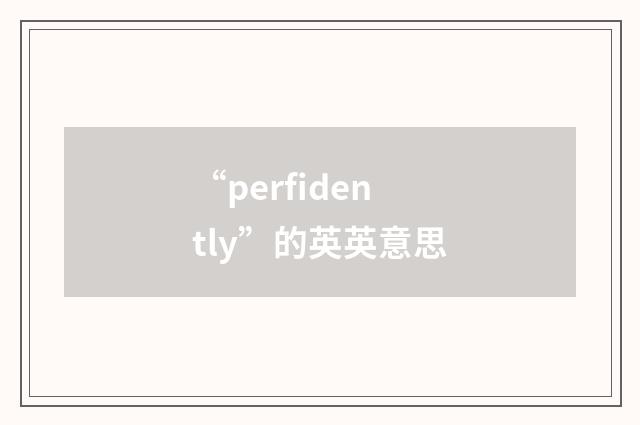 “perfidently”的英英意思