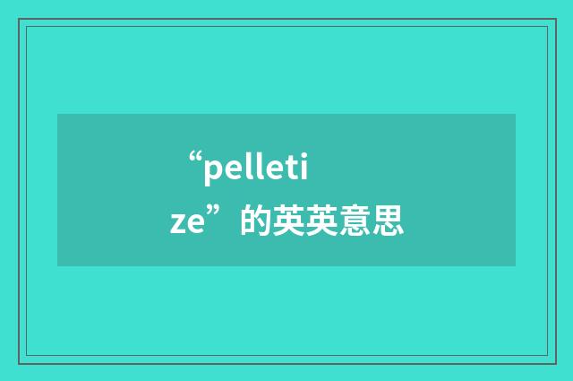 “pelletize”的英英意思