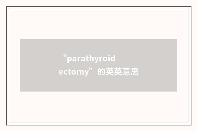 “parathyroidectomy”的英英意思