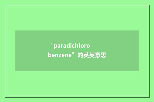 “paradichlorobenzene”的英英意思