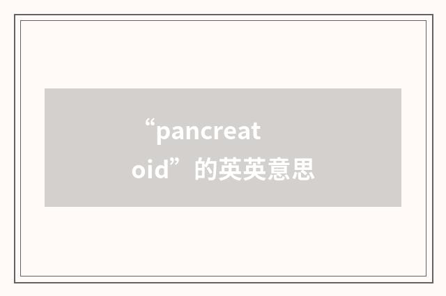 “pancreatoid”的英英意思